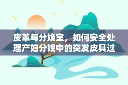 皮革与分娩室，如何安全处理产妇分娩中的突发皮具过敏情况？