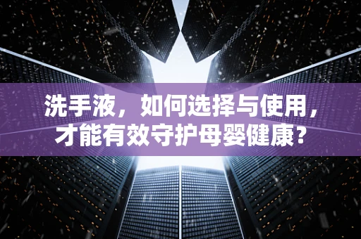 洗手液，如何选择与使用，才能有效守护母婴健康？