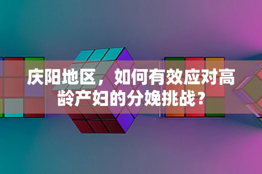 庆阳地区，如何有效应对高龄产妇的分娩挑战？