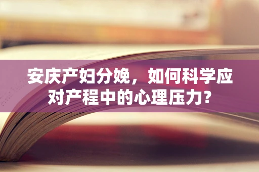 安庆产妇分娩，如何科学应对产程中的心理压力？