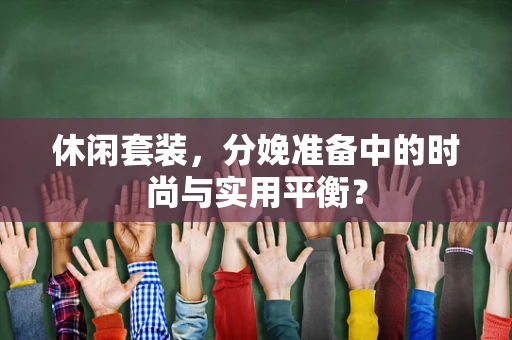 休闲套装，分娩准备中的时尚与实用平衡？