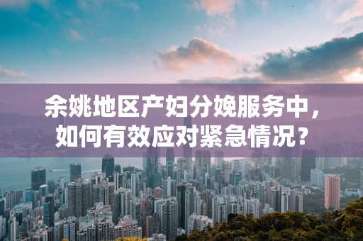 余姚地区产妇分娩服务中，如何有效应对紧急情况？