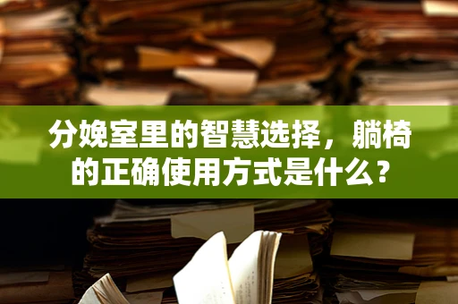 分娩室里的智慧选择，躺椅的正确使用方式是什么？