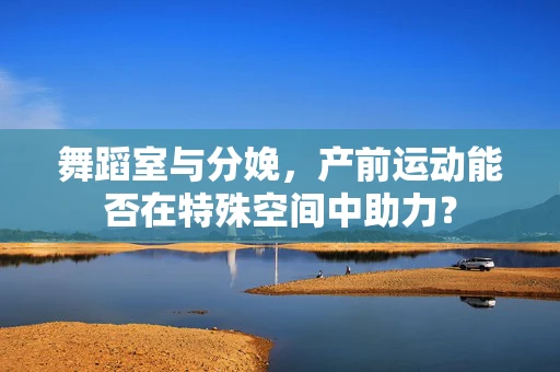 舞蹈室与分娩，产前运动能否在特殊空间中助力？