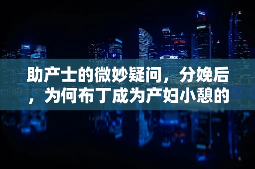 助产士的微妙疑问，分娩后，为何布丁成为产妇小憩的甜蜜选择？