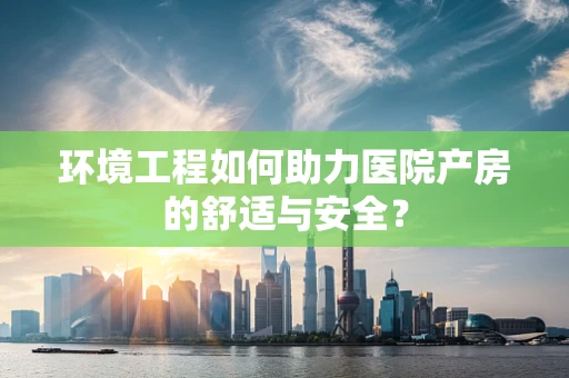 环境工程如何助力医院产房的舒适与安全？