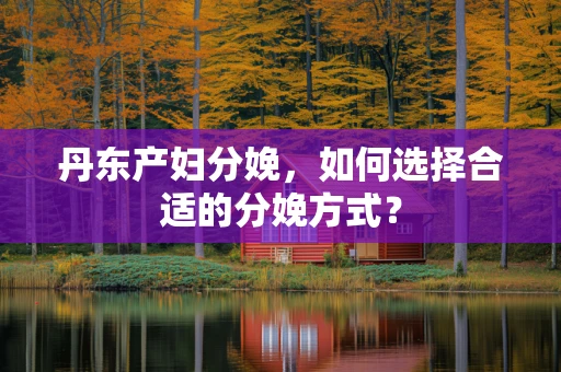 丹东产妇分娩，如何选择合适的分娩方式？