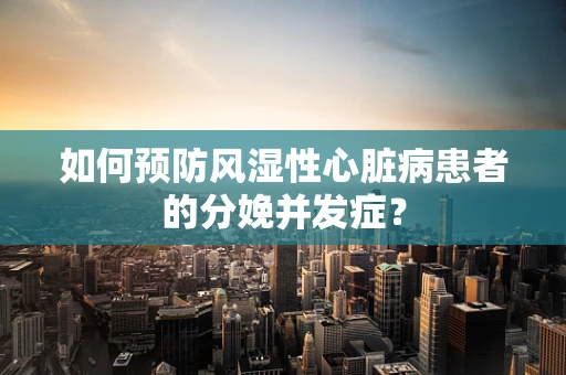 如何预防风湿性心脏病患者的分娩并发症？