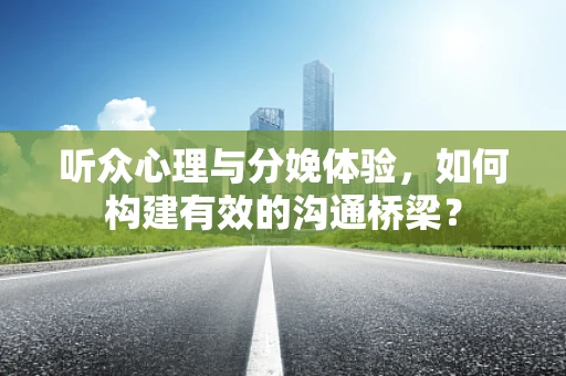 听众心理与分娩体验，如何构建有效的沟通桥梁？