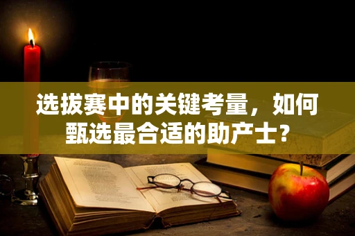 选拔赛中的关键考量，如何甄选最合适的助产士？