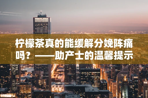 柠檬茶真的能缓解分娩阵痛吗？——助产士的温馨提示