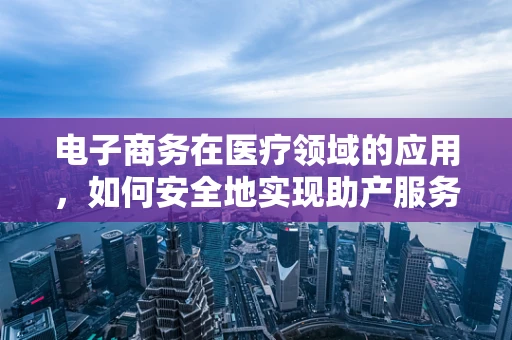 电子商务在医疗领域的应用，如何安全地实现助产服务在线化？