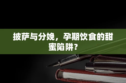 披萨与分娩，孕期饮食的甜蜜陷阱？