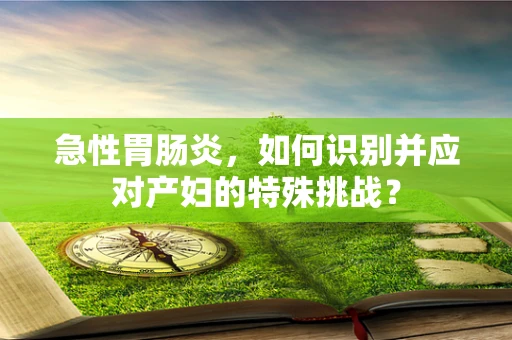 急性胃肠炎，如何识别并应对产妇的特殊挑战？