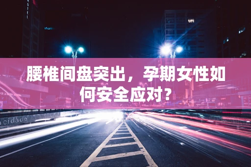 腰椎间盘突出，孕期女性如何安全应对？