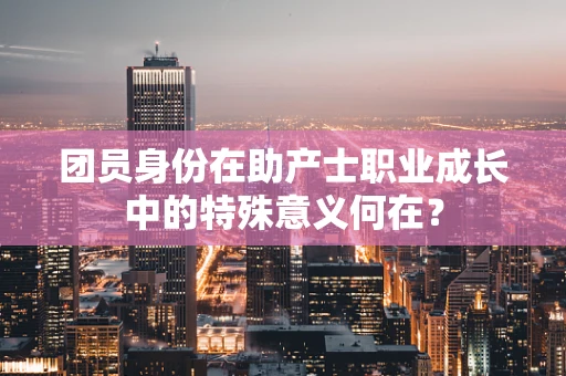 团员身份在助产士职业成长中的特殊意义何在？