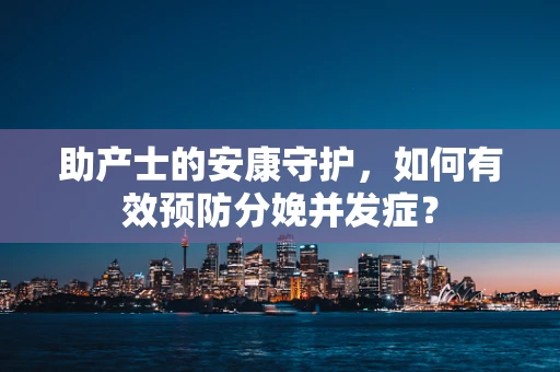 助产士的安康守护，如何有效预防分娩并发症？