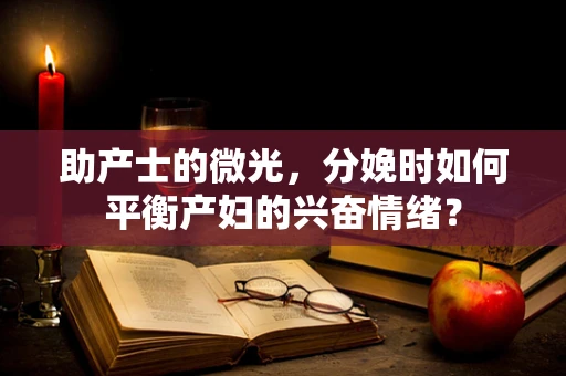 助产士的微光，分娩时如何平衡产妇的兴奋情绪？