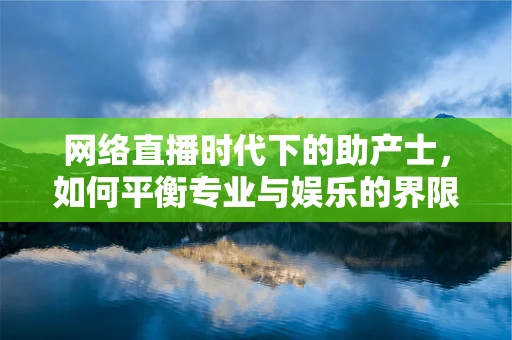 网络直播时代下的助产士，如何平衡专业与娱乐的界限？