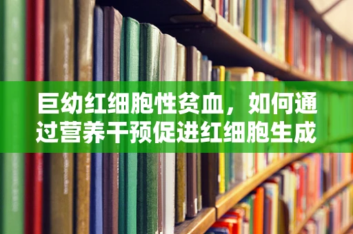 巨幼红细胞性贫血，如何通过营养干预促进红细胞生成？