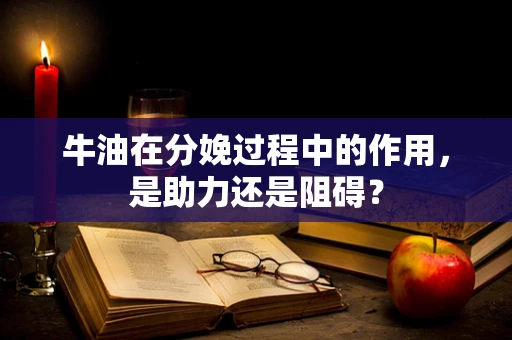 牛油在分娩过程中的作用，是助力还是阻碍？