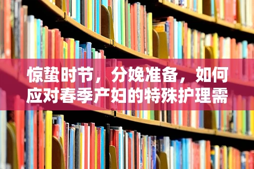 惊蛰时节，分娩准备，如何应对春季产妇的特殊护理需求？