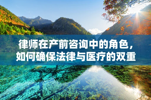 律师在产前咨询中的角色，如何确保法律与医疗的双重安全？