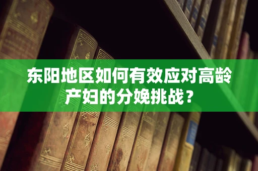 东阳地区如何有效应对高龄产妇的分娩挑战？