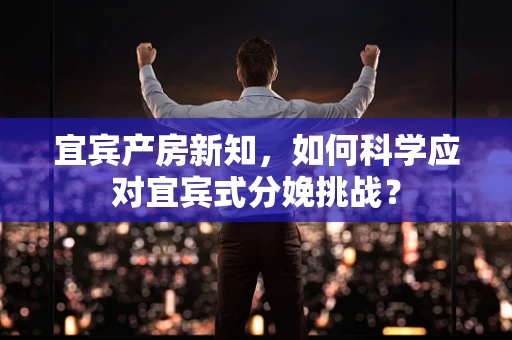 宜宾产房新知，如何科学应对宜宾式分娩挑战？