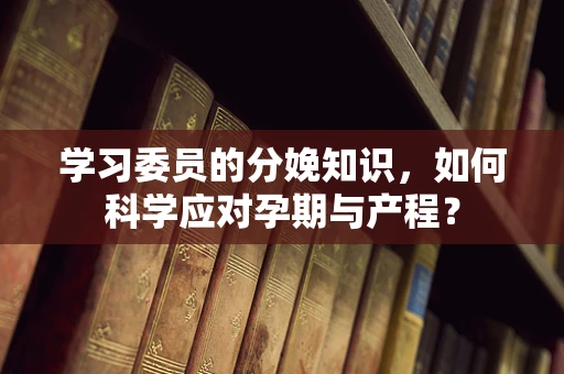 学习委员的分娩知识，如何科学应对孕期与产程？