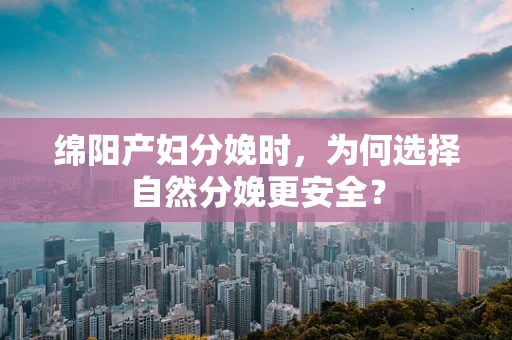 绵阳产妇分娩时，为何选择自然分娩更安全？