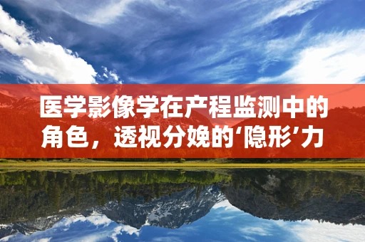 医学影像学在产程监测中的角色，透视分娩的‘隐形’力量