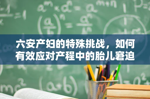 六安产妇的特殊挑战，如何有效应对产程中的胎儿窘迫