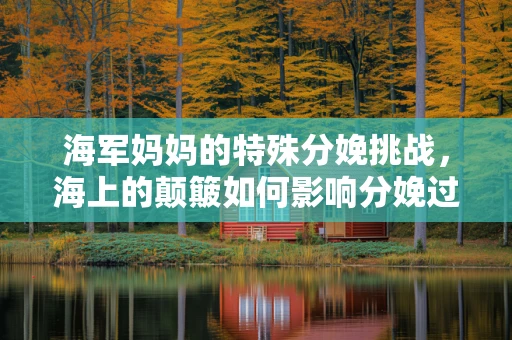 海军妈妈的特殊分娩挑战，海上的颠簸如何影响分娩过程？