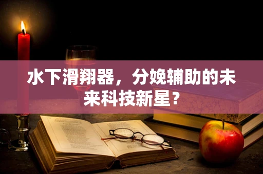 水下滑翔器，分娩辅助的未来科技新星？