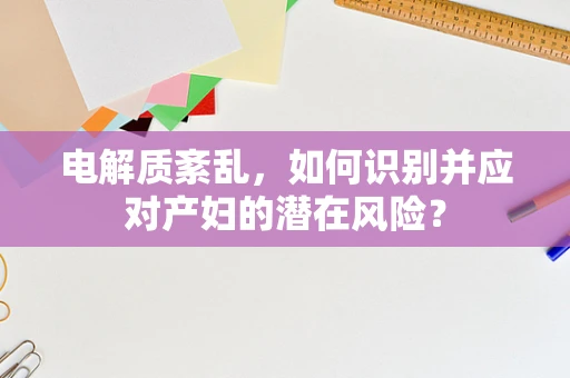 电解质紊乱，如何识别并应对产妇的潜在风险？