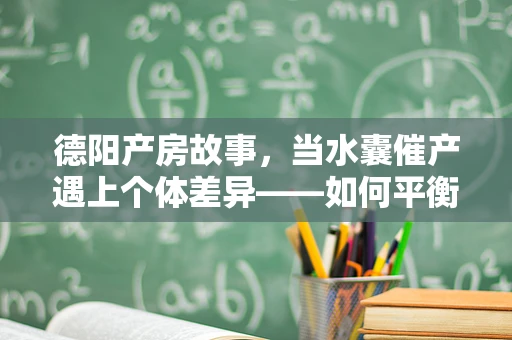 德阳产房故事，当水囊催产遇上个体差异——如何平衡安全与效率？