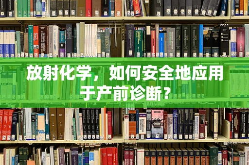 放射化学，如何安全地应用于产前诊断？