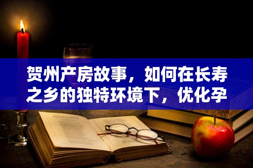 贺州产房故事，如何在长寿之乡的独特环境下，优化孕期管理与分娩服务？