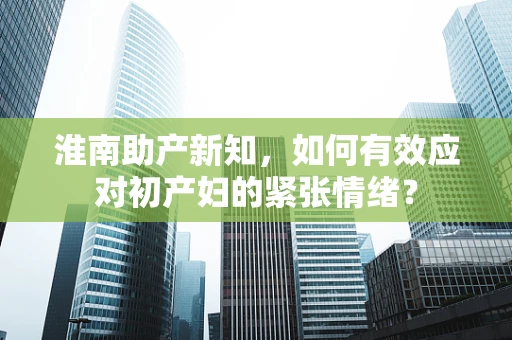 淮南助产新知，如何有效应对初产妇的紧张情绪？