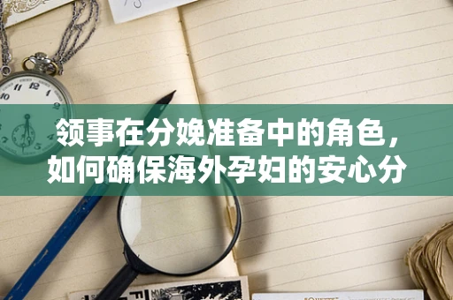 领事在分娩准备中的角色，如何确保海外孕妇的安心分娩？