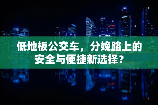 低地板公交车，分娩路上的安全与便捷新选择？