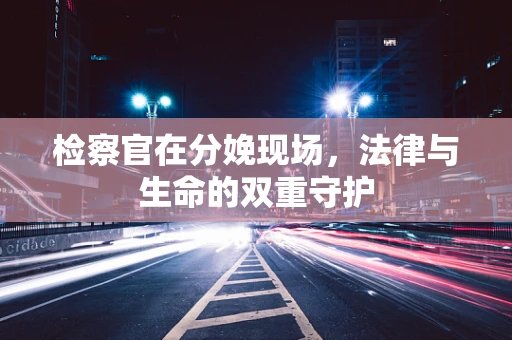 检察官在分娩现场，法律与生命的双重守护