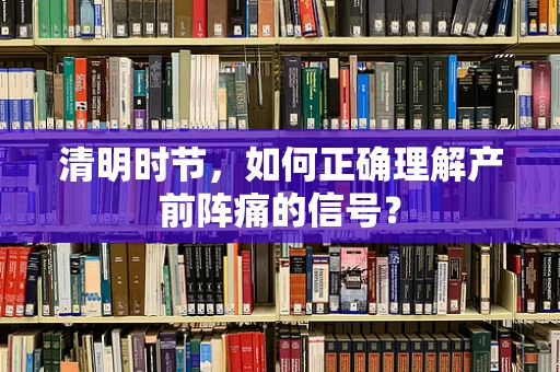 清明时节，如何正确理解产前阵痛的信号？