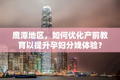 鹰潭地区，如何优化产前教育以提升孕妇分娩体验？