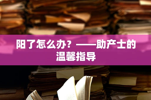 阳了怎么办？——助产士的温馨指导