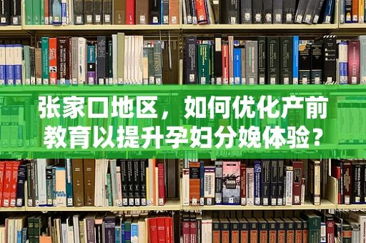 张家口地区，如何优化产前教育以提升孕妇分娩体验？