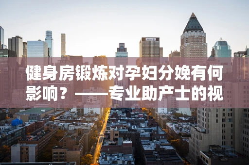 健身房锻炼对孕妇分娩有何影响？——专业助产士的视角