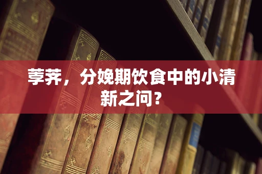 荸荠，分娩期饮食中的小清新之问？