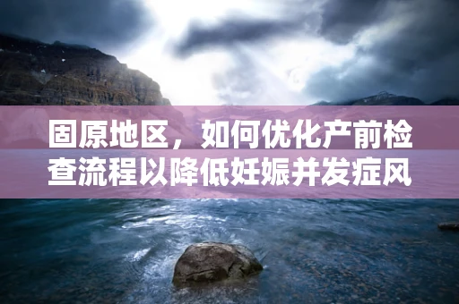 固原地区，如何优化产前检查流程以降低妊娠并发症风险？